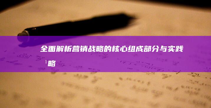 全面解析：营销战略的核心组成部分与实践方略